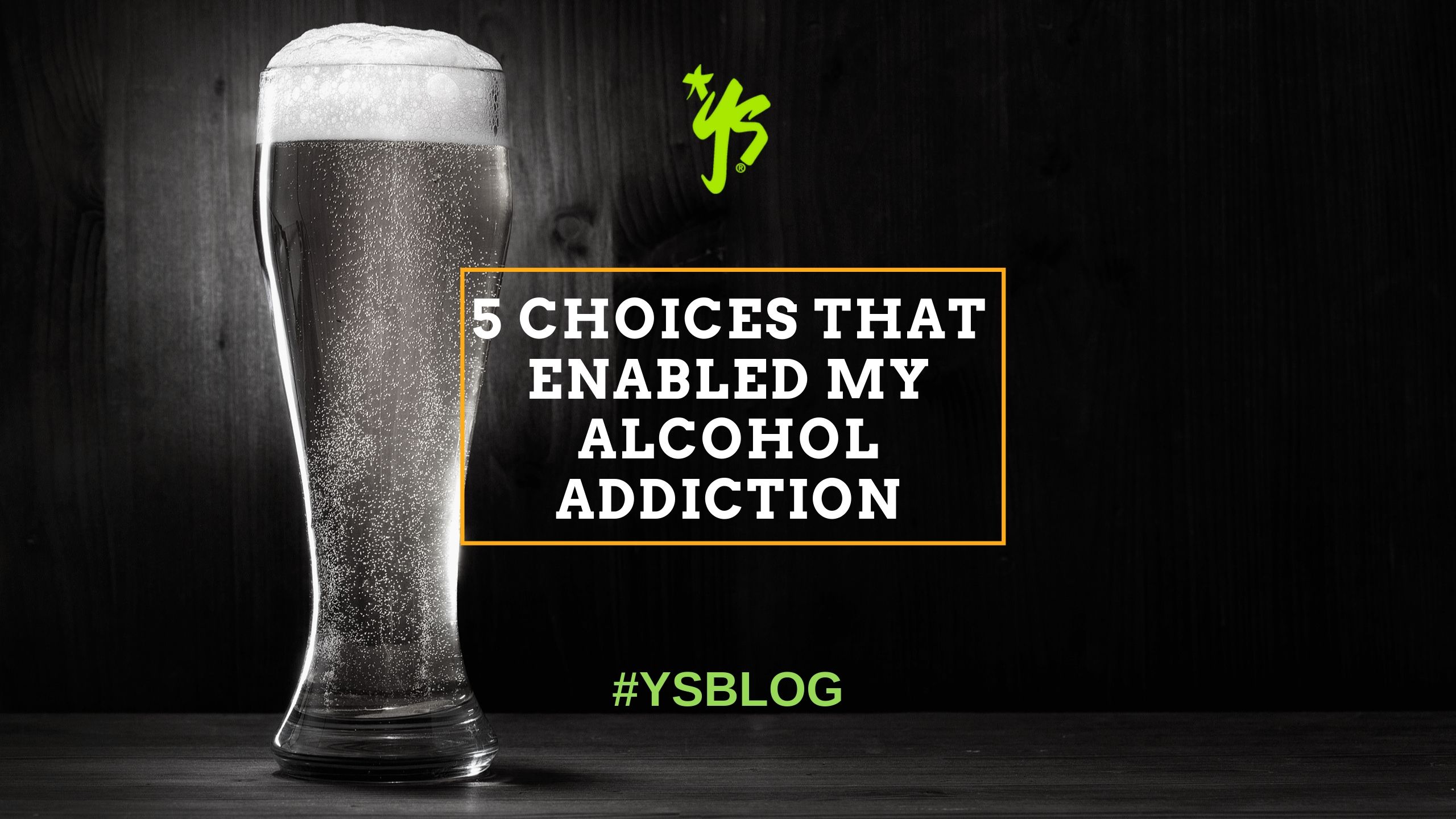 5 Choices That Enabled My Alcohol Addiction  YS Blog