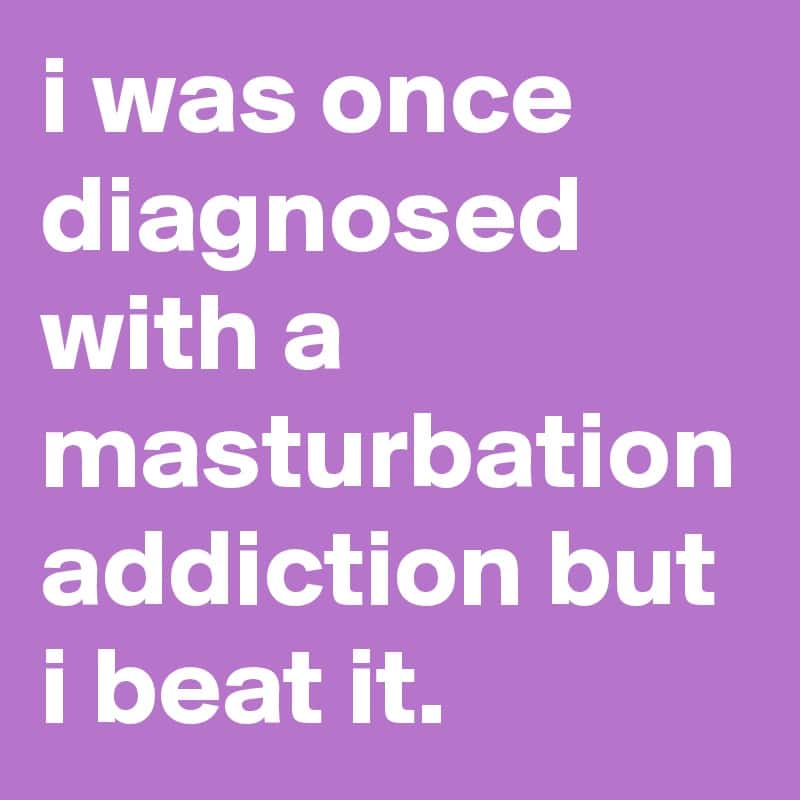 i was once diagnosed with a masturbation addiction but i beat it ...