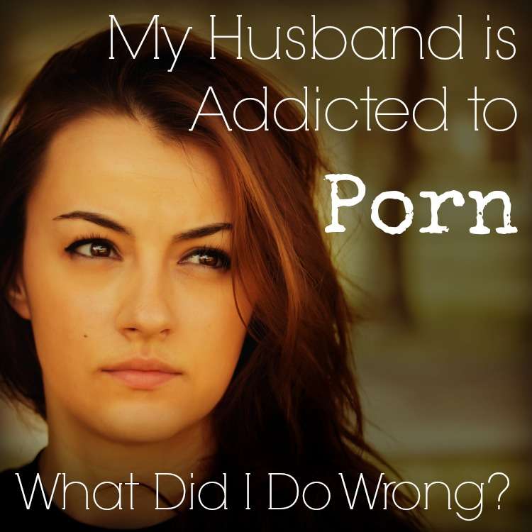 My husbands is addicted to porn? What did I do wrong?